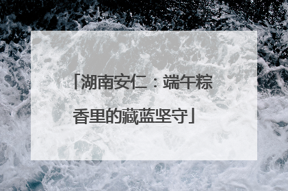 湖南安仁：端午粽香里的藏蓝坚守