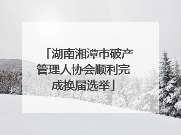 湖南湘潭市破产管理人协会顺利完成换届选举