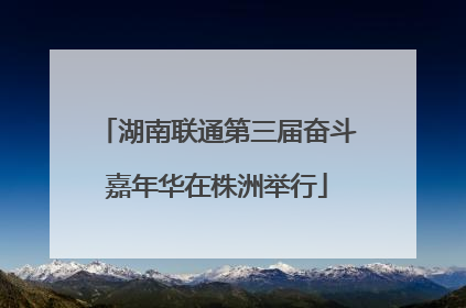 湖南联通第三届奋斗嘉年华在株洲举行