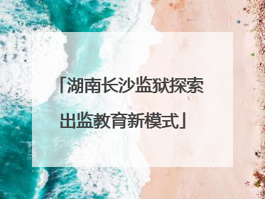 湖南长沙监狱探索出监教育新模式