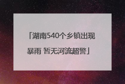 湖南540个乡镇出现暴雨 暂无河流超警