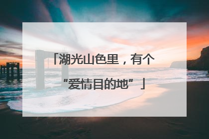 湖光山色里，有个“爱情目的地”