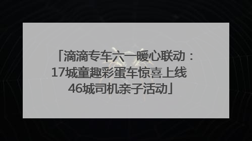 滴滴专车六一暖心联动：17城童趣彩蛋车惊喜上线 46城司机亲子活动