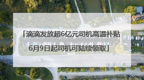 滴滴发放超6亿元司机高温补贴 6月9日起司机可陆续领取