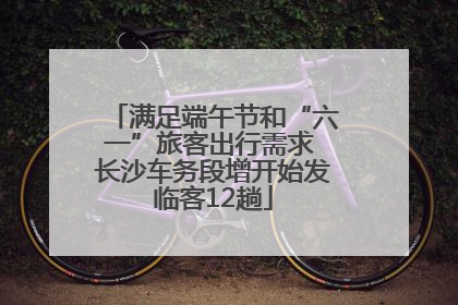满足端午节和“六一”旅客出行需求 长沙车务段增开始发临客12趟