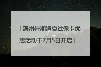 滨州暑期消夏社保卡优惠活动于7月5日开启