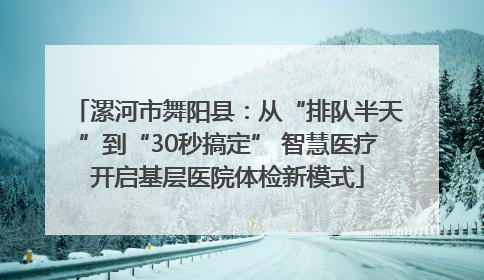 漯河市舞阳县：从“排队半天”到“30秒搞定” 智慧医疗开启基层医院体检新模式