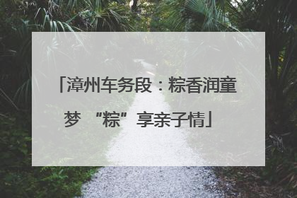 漳州车务段：粽香润童梦 “粽”享亲子情