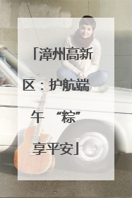 漳州高新区：护航端午 “粽”享平安