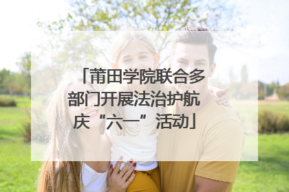 莆田学院联合多部门开展法治护航庆“六一”活动