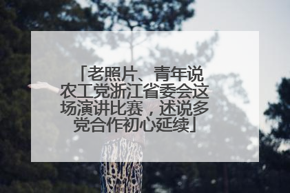 老照片、青年说 农工党浙江省委会这场演讲比赛，述说多党合作初心延续