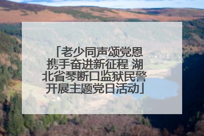 老少同声颂党恩 携手奋进新征程 湖北省琴断口监狱民警开展主题党日活动