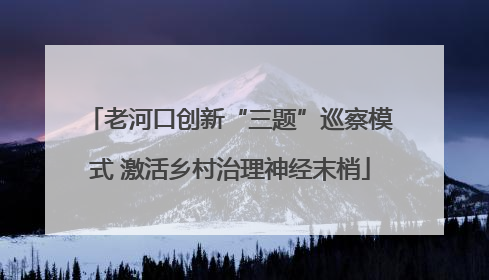 老河口创新“三题”巡察模式 激活乡村治理神经末梢