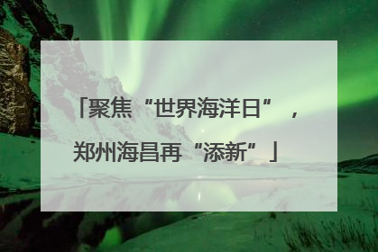 聚焦“世界海洋日”，郑州海昌再“添新”