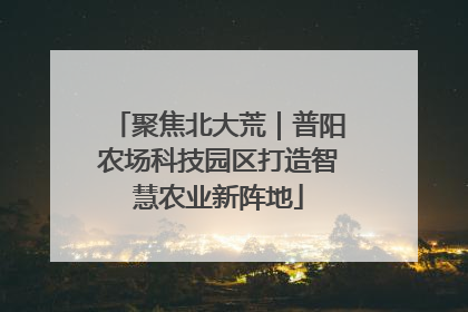 聚焦北大荒｜普阳农场科技园区打造智慧农业新阵地