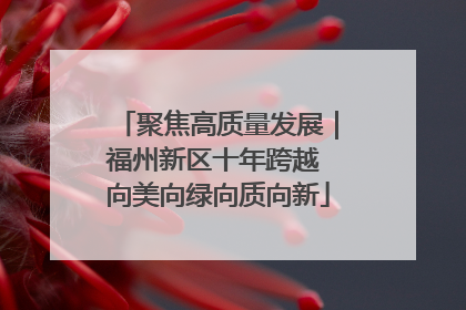 聚焦高质量发展｜福州新区十年跨越 向美向绿向质向新