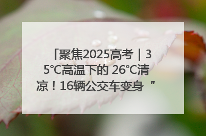 聚焦2025高考｜35℃高温下的 26℃清凉！16辆公交车变身“助考驿站”为高考护航