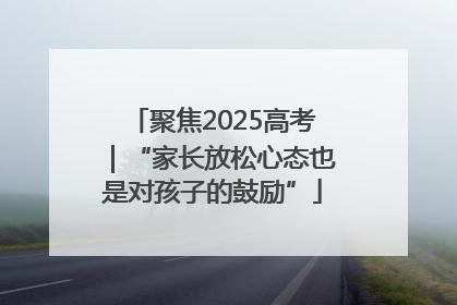聚焦2025高考｜“家长放松心态也是对孩子的鼓励”