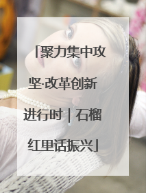 聚力集中攻坚·改革创新进行时｜石榴红里话振兴