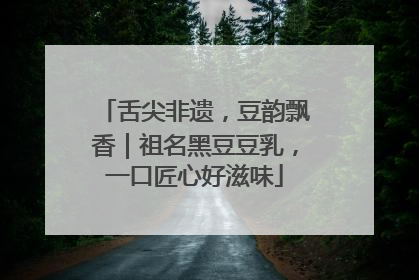 舌尖非遗，豆韵飘香｜祖名黑豆豆乳，一口匠心好滋味