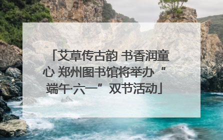 艾草传古韵 书香润童心 郑州图书馆将举办“端午·六一”双节活动