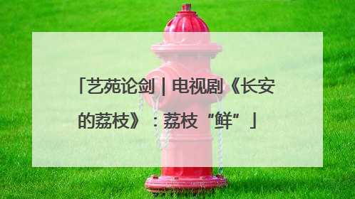 艺苑论剑｜电视剧《长安的荔枝》：荔枝“鲜”