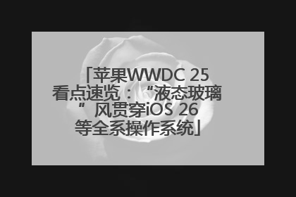 苹果WWDC 25看点速览：“液态玻璃”风贯穿iOS 26等全系操作系统