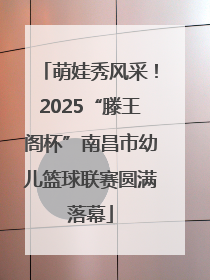 萌娃秀风采！2025“滕王阁杯”南昌市幼儿篮球联赛圆满落幕
