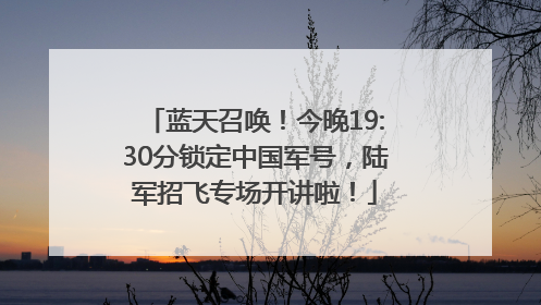 蓝天召唤！今晚19:30分锁定中国军号，陆军招飞专场开讲啦！