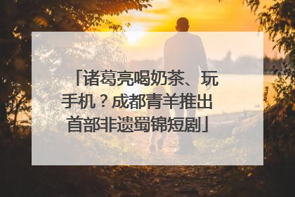 诸葛亮喝奶茶、玩手机？成都青羊推出首部非遗蜀锦短剧