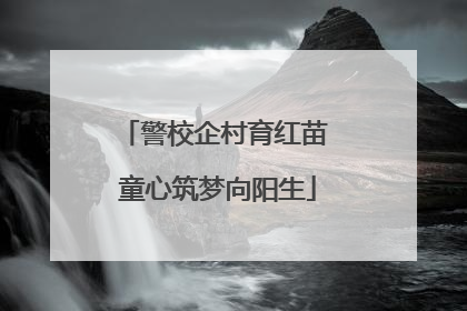 警校企村育红苗 童心筑梦向阳生