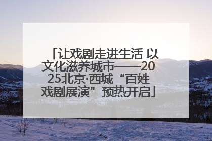 让戏剧走进生活 以文化滋养城市——2025北京·西城“百姓戏剧展演”预热开启