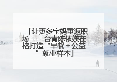 让更多宝妈重返职场——台青陈依媄在榕打造“早餐＋公益”就业样本