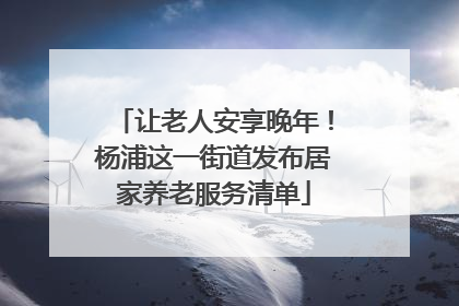 让老人安享晚年！杨浦这一街道发布居家养老服务清单