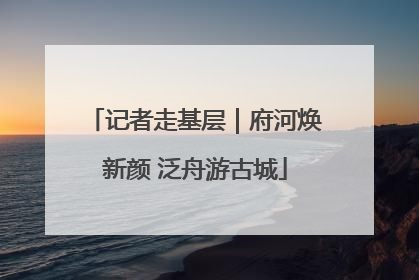 记者走基层｜府河焕新颜 泛舟游古城