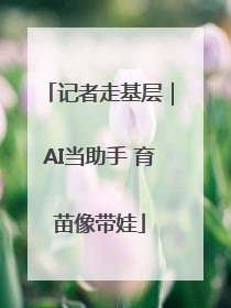 记者走基层｜AI当助手 育苗像带娃