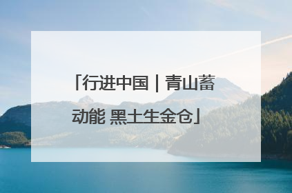 行进中国｜青山蓄动能 黑土生金仓