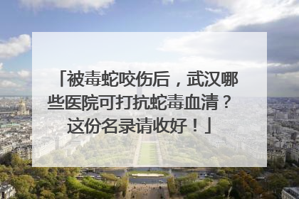 被毒蛇咬伤后，武汉哪些医院可打抗蛇毒血清？这份名录请收好！