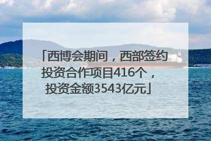 西博会期间，西部签约投资合作项目416个，投资金额3543亿元