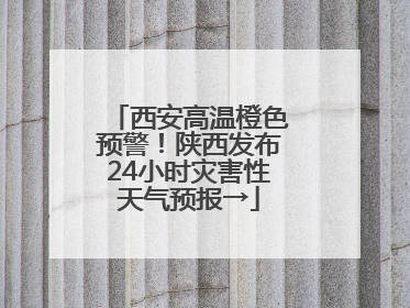 西安高温橙色预警！陕西发布24小时灾害性天气预报→