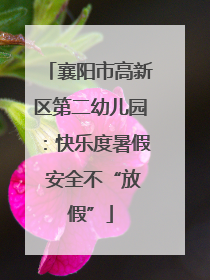 襄阳市高新区第二幼儿园：快乐度暑假 安全不“放假”