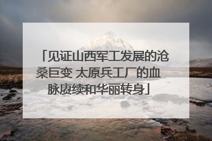 见证山西军工发展的沧桑巨变 太原兵工厂的血脉赓续和华丽转身
