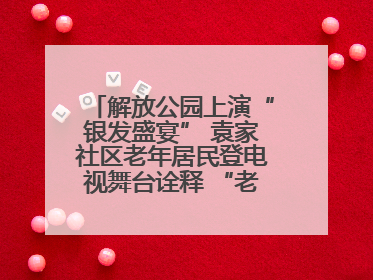 解放公园上演“银发盛宴” 袁家社区老年居民登电视舞台诠释 “老有所乐”