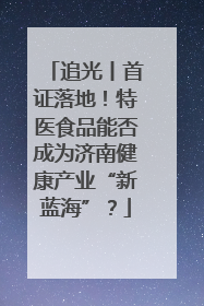 追光丨首证落地！特医食品能否成为济南健康产业“新蓝海”？