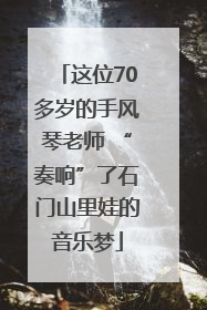 这位70多岁的手风琴老师 “奏响”了石门山里娃的音乐梦