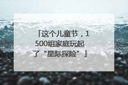 这个儿童节，1500组家庭玩起了“星际探险”