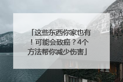 这些东西你家也有！可能会致癌？4个方法帮你减少伤害