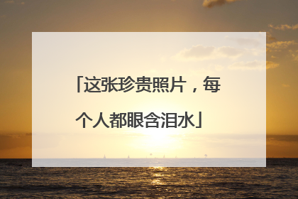 这张珍贵照片，每个人都眼含泪水