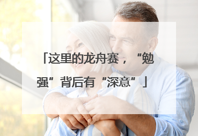 这里的龙舟赛，“勉强”背后有“深意”