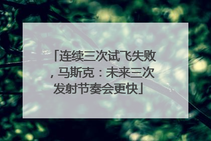 连续三次试飞失败，马斯克：未来三次发射节奏会更快